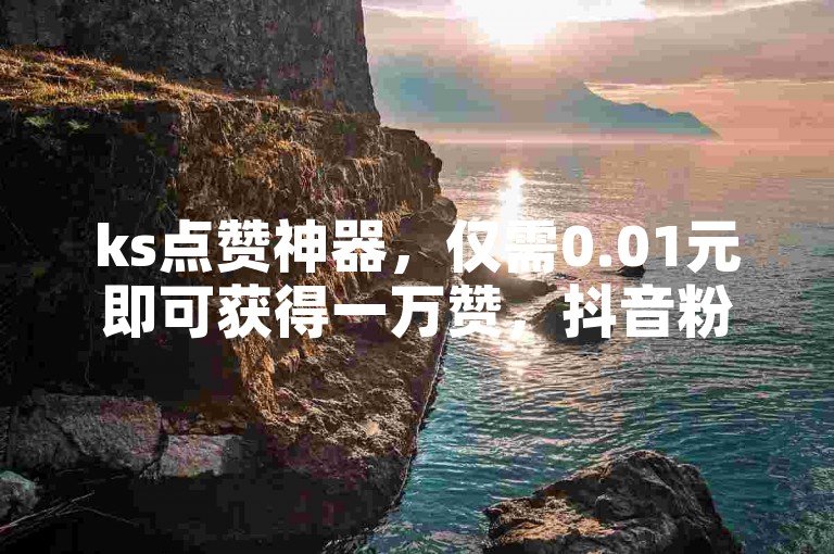 ks点赞神器，仅需0.01元即可获得一万赞，抖音粉丝稳定不掉粉，在线下单秒到账。
