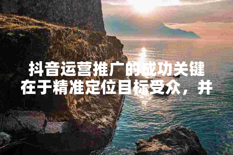 抖音运营推广的成功关键在于精准定位目标受众，并制定符合其兴趣和需求的内容策略。