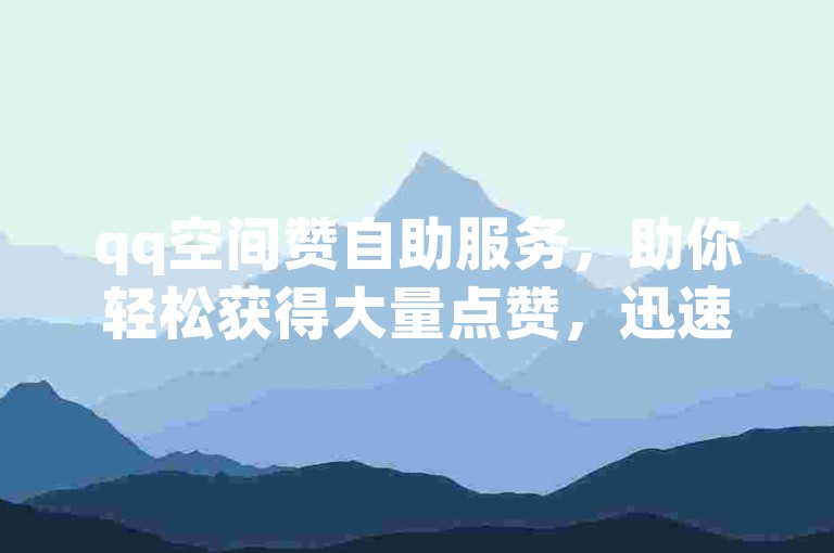 qq空间赞自助服务，助你轻松获得大量点赞，迅速增加空间人气。