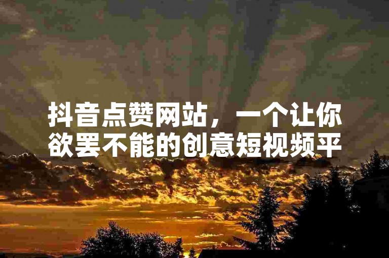 抖音点赞网站，一个让你欲罢不能的创意短视频平台，助力你快速赢得无数点赞。