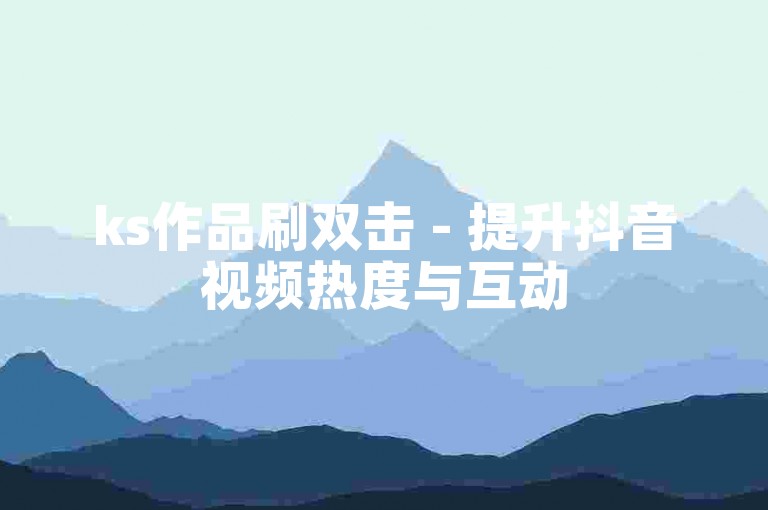 ks作品刷双击 - 提升抖音视频热度与互动