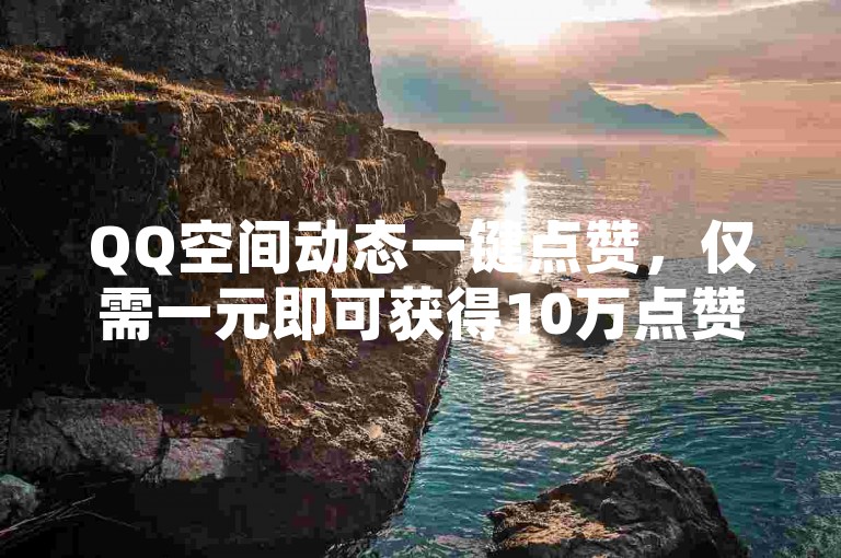 QQ空间动态一键点赞，仅需一元即可获得10万点赞量。