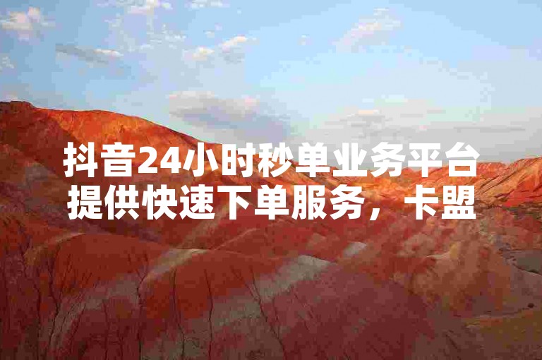 抖音24小时秒单业务平台提供快速下单服务，卡盟QQ业务网专业支持。
