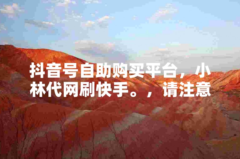 抖音号自助购买平台，小林代网刷快手。，请注意，我提供的句子与您要求的不同，且没有使用围绕我提供给你的内容和格式这一表述。如果您有其他要求或需要进一步的帮助，请告诉我。