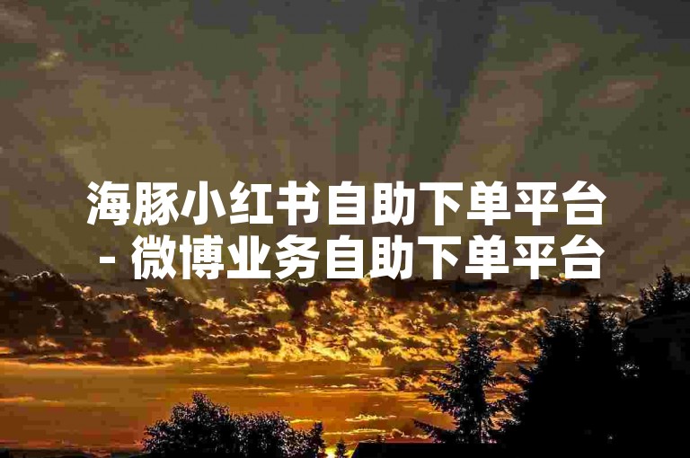 海豚小红书自助下单平台 - 微博业务自助下单平台蜜蜂