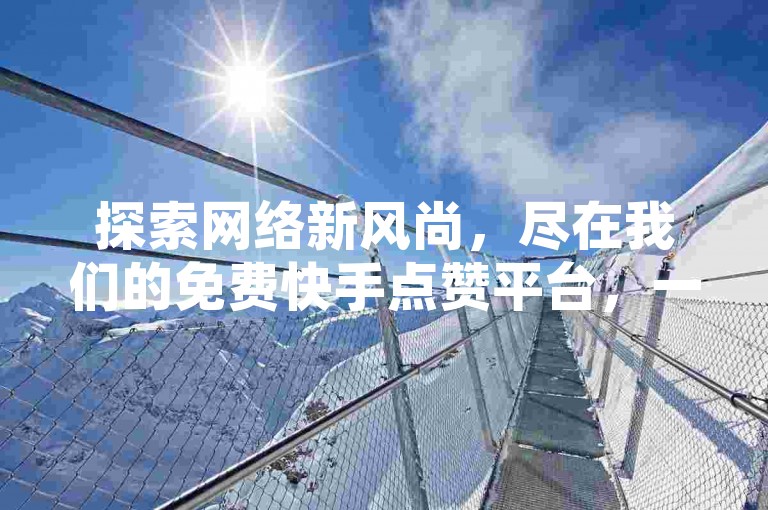 探索网络新风尚，尽在我们的免费快手点赞平台，一键自助，助您人气飙升！