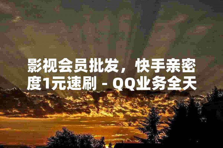 影视会员批发，快手亲密度1元速刷 - QQ业务全天候自助下单免费 - 网红助手平台24小时服务。