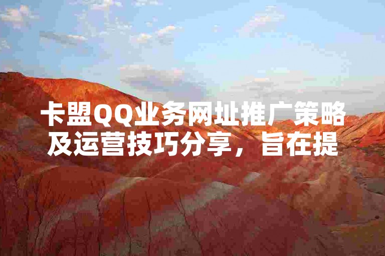 卡盟QQ业务网址推广策略及运营技巧分享，旨在提高品牌知名度与用户转化率。