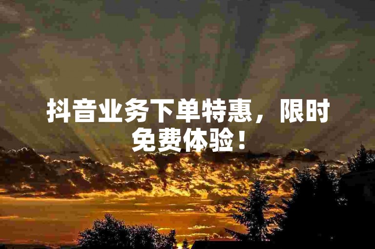 抖音业务下单特惠，限时免费体验！