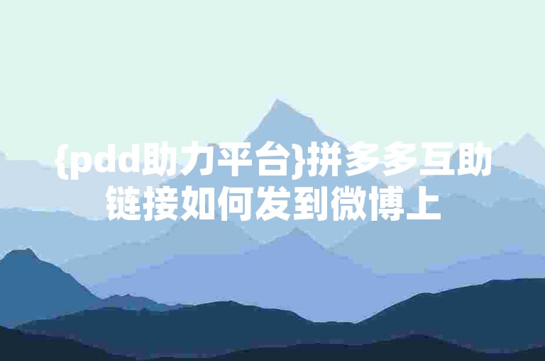 {pdd助力平台}拼多多互助链接如何发到微博上