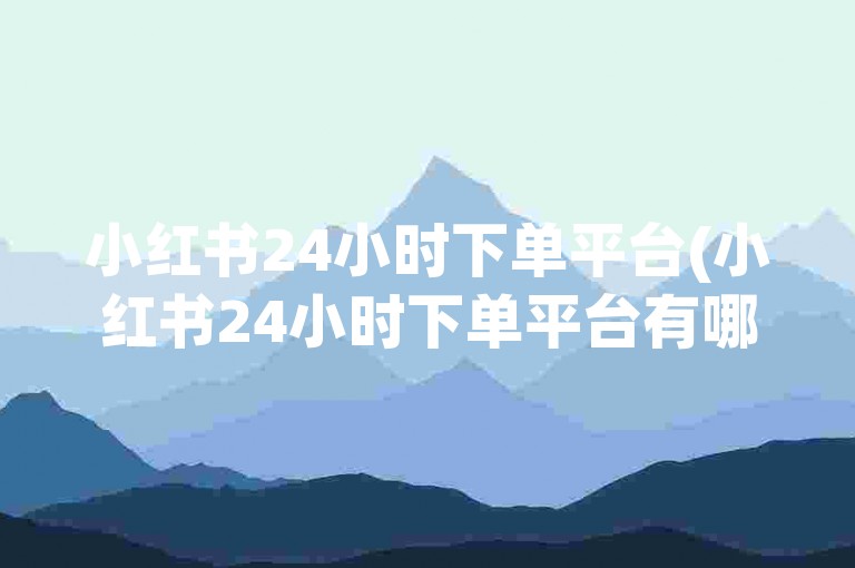 小红书24小时下单平台(小红书24小时下单平台有哪些)