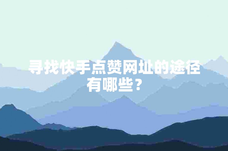 寻找快手点赞网址的途径有哪些？