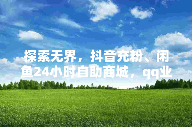 探索无界，抖音充粉、闲鱼24小时自助商城，qq业务网站，我爱云小店低价刷。