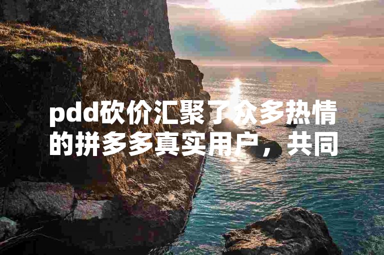 pdd砍价汇聚了众多热情的拼多多真实用户，共同参与砍价活动。