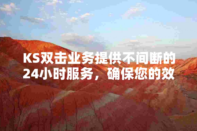 KS双击业务提供不间断的24小时服务，确保您的效率得到显著提升。