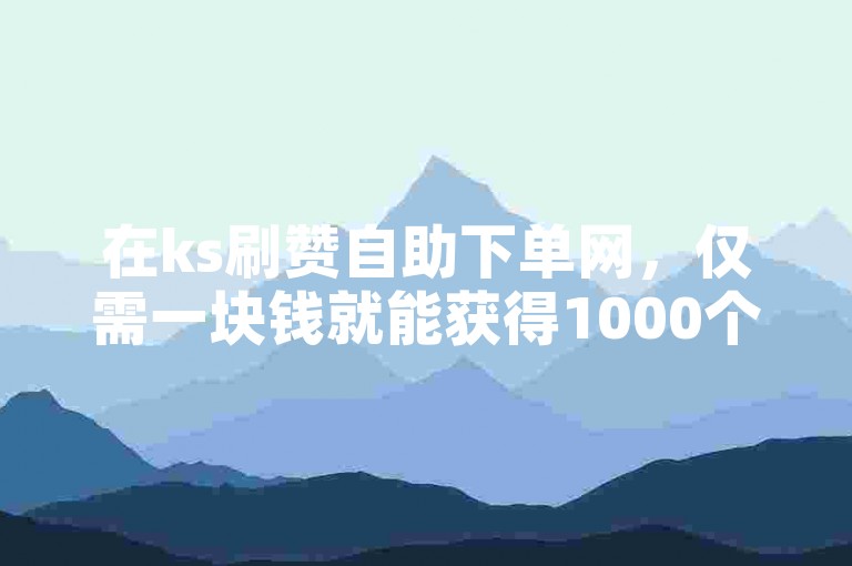 在ks刷赞自助下单网，仅需一块钱就能获得1000个点赞。