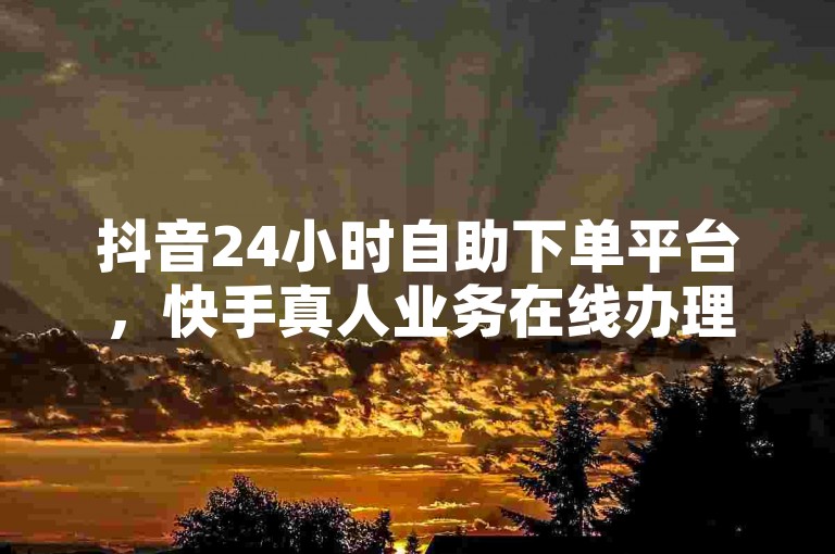 抖音24小时自助下单平台，快手真人业务在线办理，免费下单。