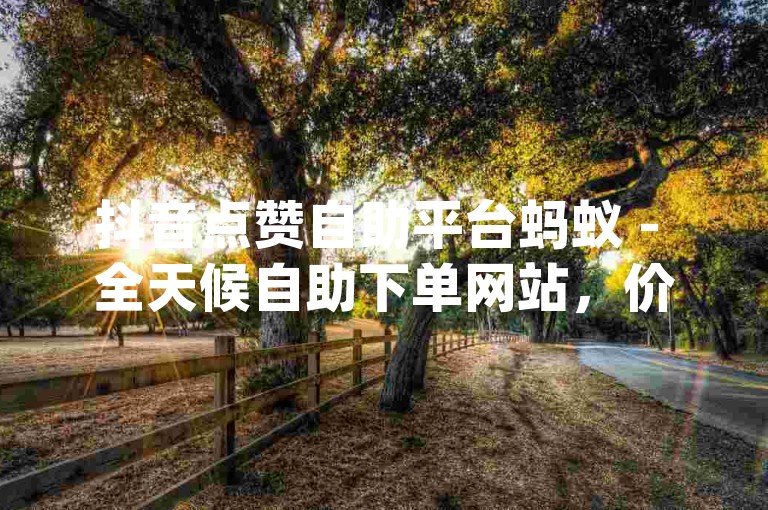 抖音点赞自助平台蚂蚁 - 全天候自助下单网站，价格实惠dy。