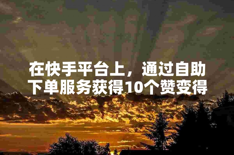 在快手平台上，通过自助下单服务获得10个赞变得轻而易举。