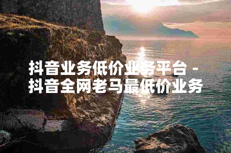 抖音业务低价业务平台 - 抖音全网老马最低价业务，提供各种社交媒体服务的优惠解决方案。