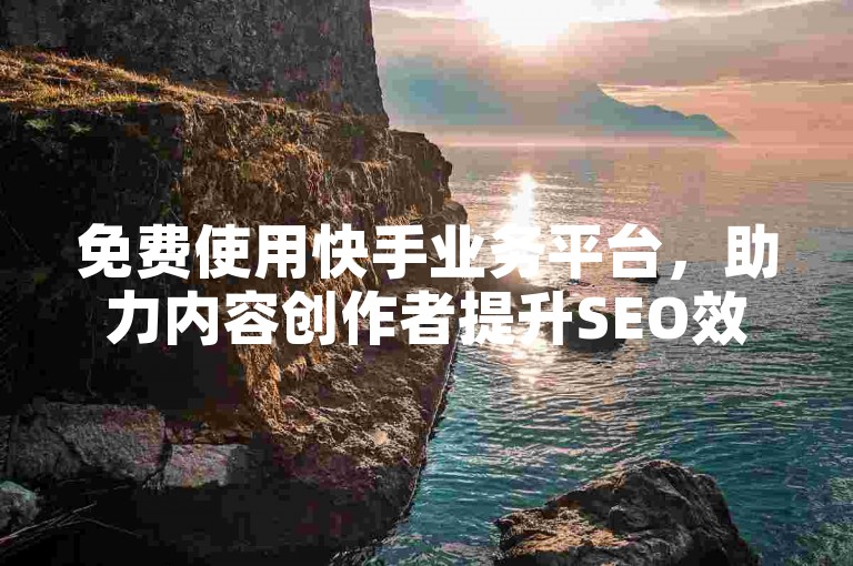 免费使用快手业务平台，助力内容创作者提升SEO效果。