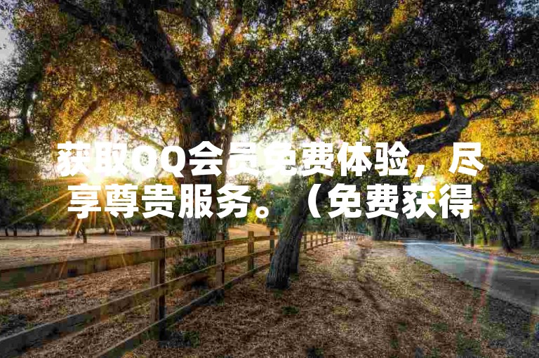 获取QQ会员免费体验，尽享尊贵服务。（免费获得QQ会员资格，尊享专属福利。）