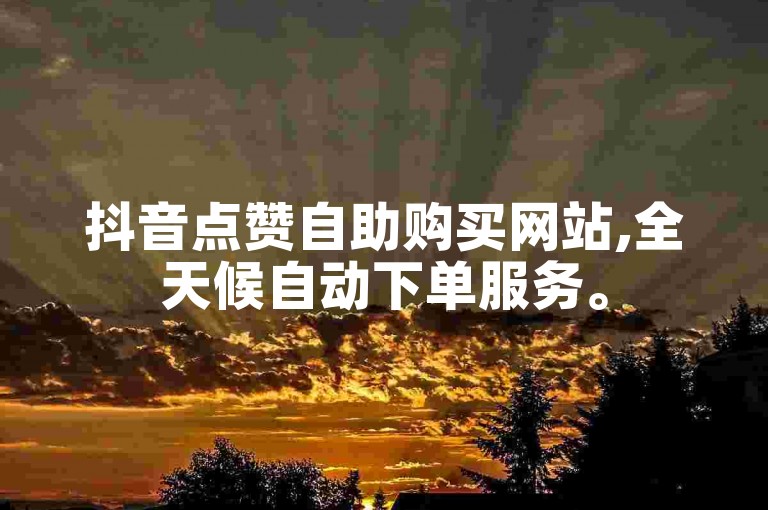 抖音点赞自助购买网站,全天候自动下单服务。