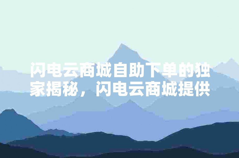 闪电云商城自助下单的独家揭秘，闪电云商城提供便捷的自助下单服务，让您的购物体验更加高效！2025年必备技能。