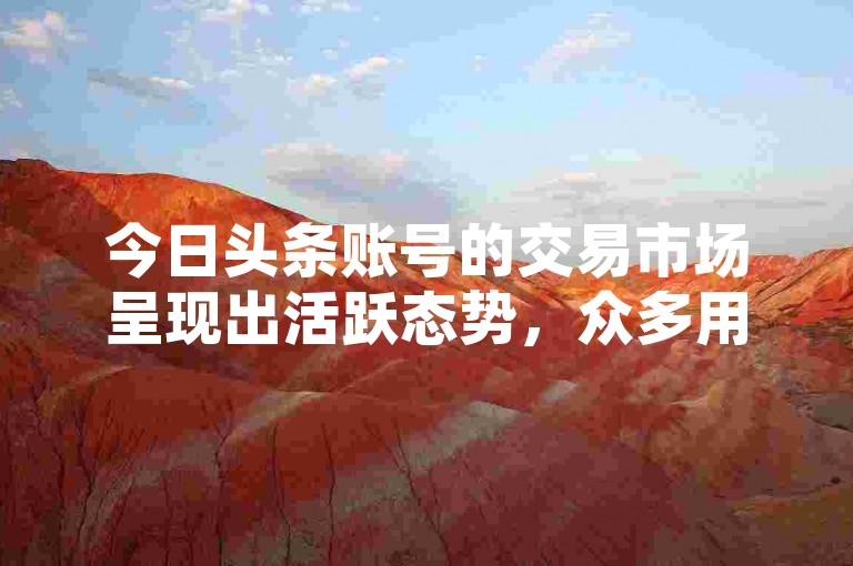 今日头条账号的交易市场呈现出活跃态势，众多用户在此进行账号的买卖活动。