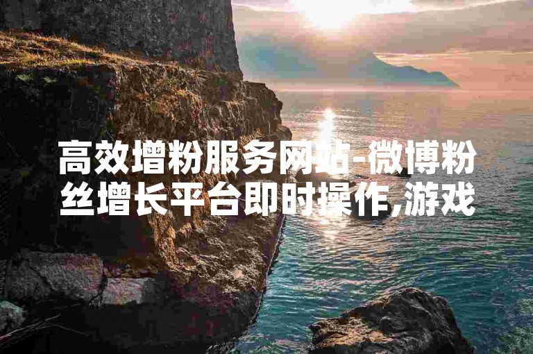 高效增粉服务网站-微博粉丝增长平台即时操作,游戏点券快速充值自助系统。