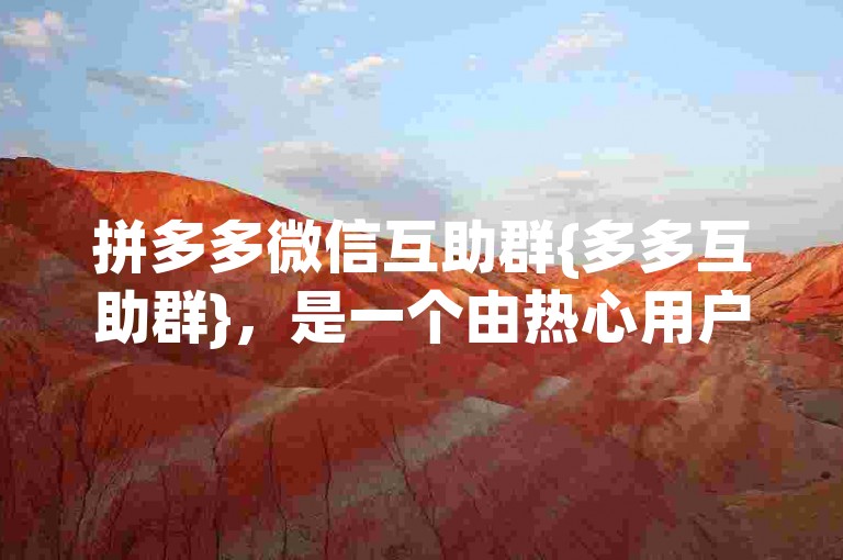 拼多多微信互助群{多多互助群}，是一个由热心用户自发组建的社群，旨在帮助彼此解决在拼多多平台上遇到的各类问题。