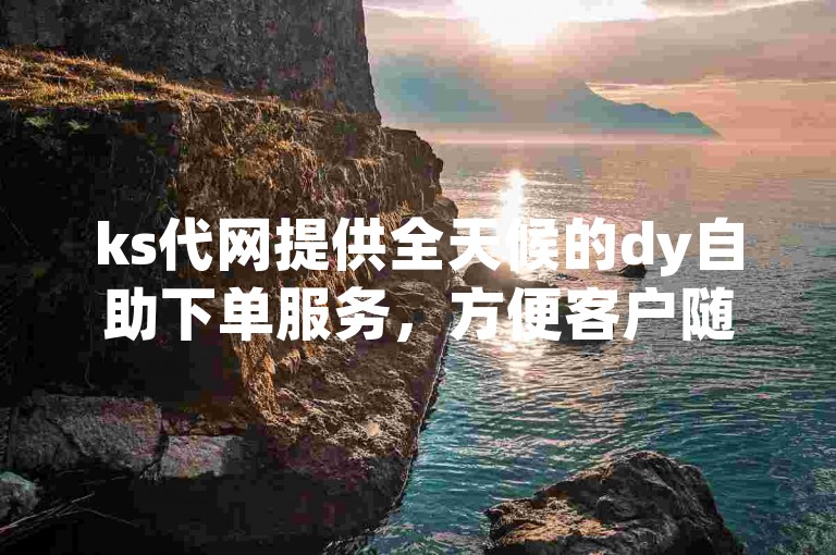 ks代网提供全天候的dy自助下单服务，方便客户随时进行业务操作。