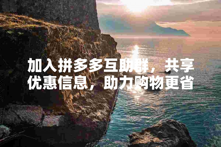 加入拼多多互助群，共享优惠信息，助力购物更省钱！