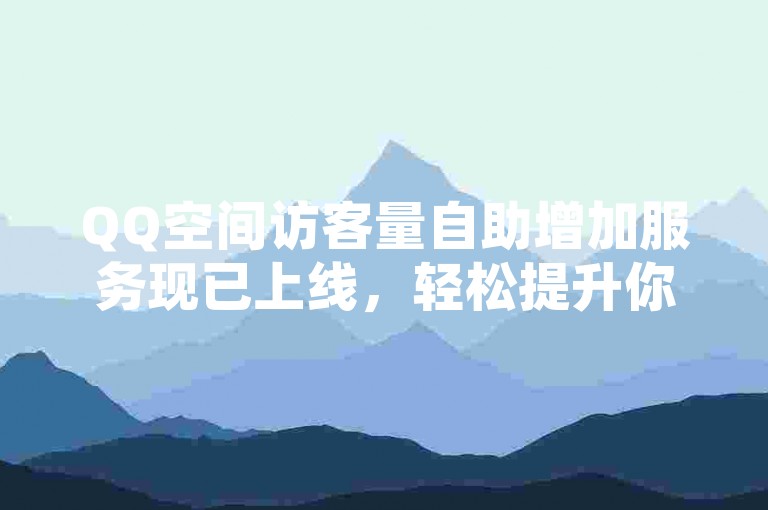 QQ空间访客量自助增加服务现已上线，轻松提升你的社交影响力。
