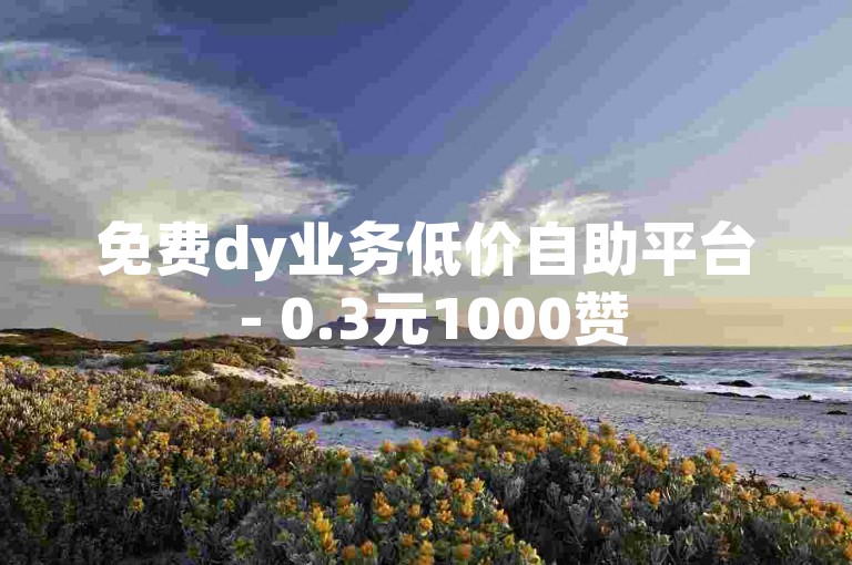 免费dy业务低价自助平台 - 0.3元1000赞