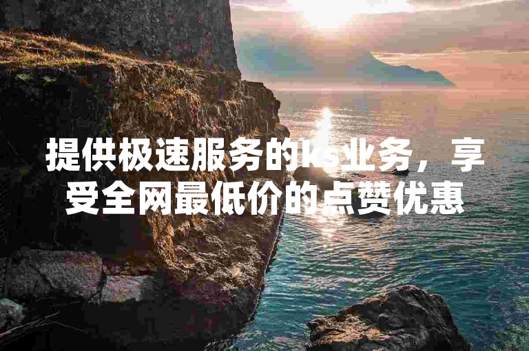 提供极速服务的ks业务，享受全网最低价的点赞优惠，支持小时dy自助下单。