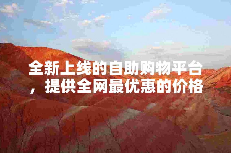全新上线的自助购物平台，提供全网最优惠的价格，让您轻松下单。