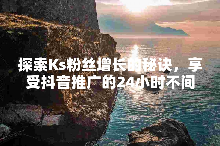 探索Ks粉丝增长的秘诀，享受抖音推广的24小时不间断服务 - 发现最具性价比的快手与抖音业务平台！