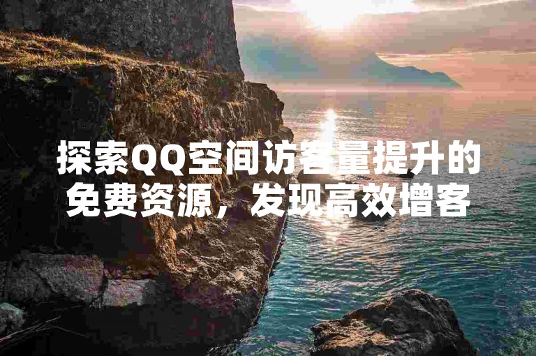 探索QQ空间访客量提升的免费资源，发现高效增客网站。