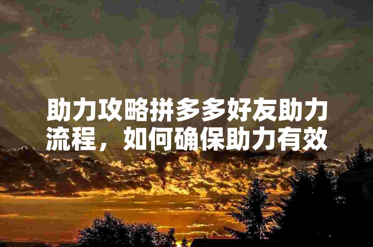 助力攻略拼多多好友助力流程，如何确保助力有效？