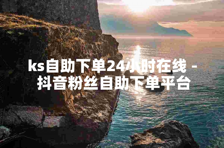 ks自助下单24小时在线 - 抖音粉丝自助下单平台