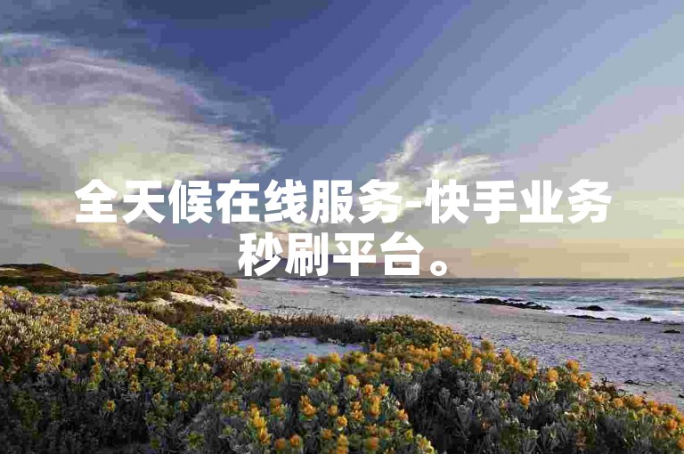 全天候在线服务-快手业务秒刷平台。