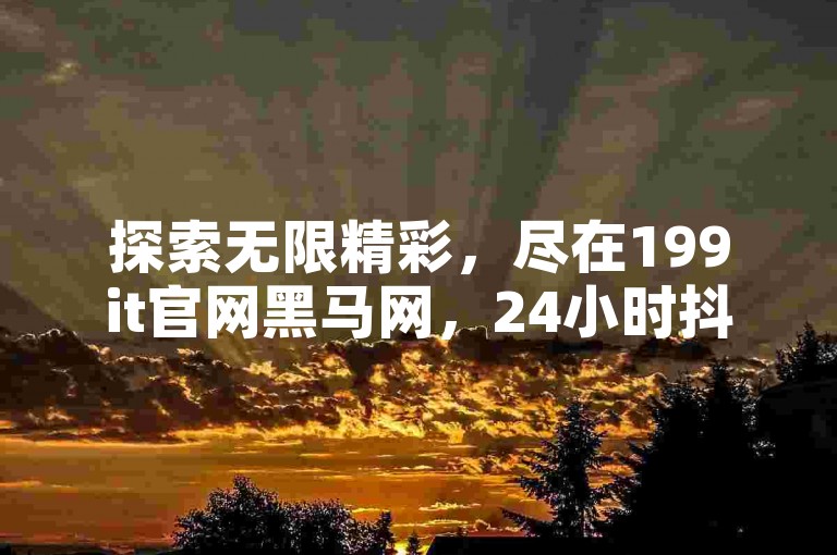 探索无限精彩，尽在199it官网黑马网，24小时抖音推广自助服务，快手短视频3500部任你观看，点赞加速，助您快速提升人气！