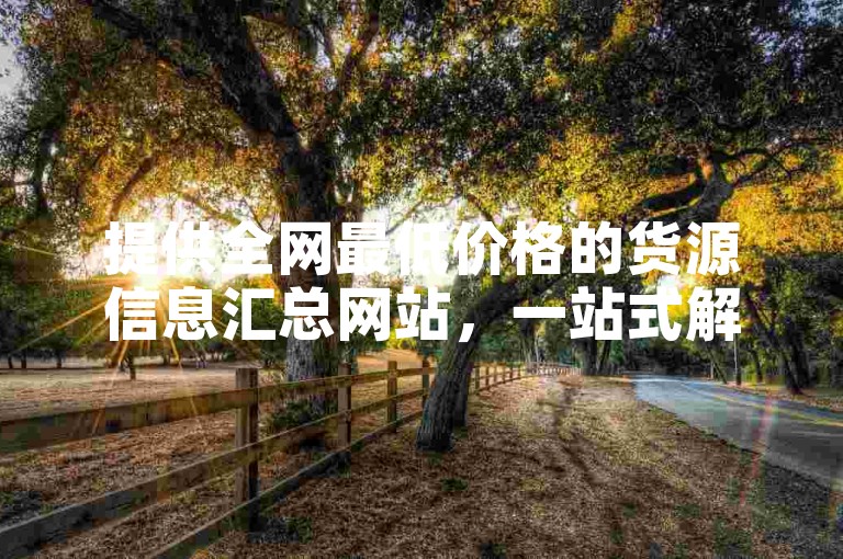 提供全网最低价格的货源信息汇总网站，一站式解决货源难题。