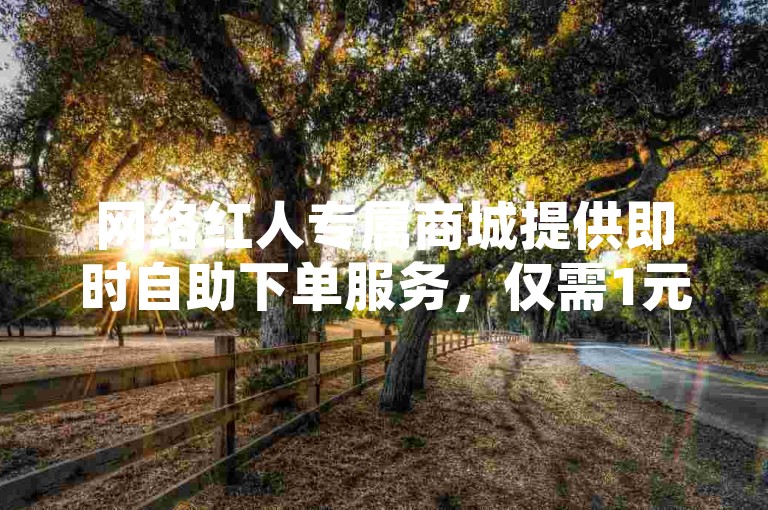 网络红人专属商城提供即时自助下单服务，仅需1元即可获得1000个赞，快速提升人气。