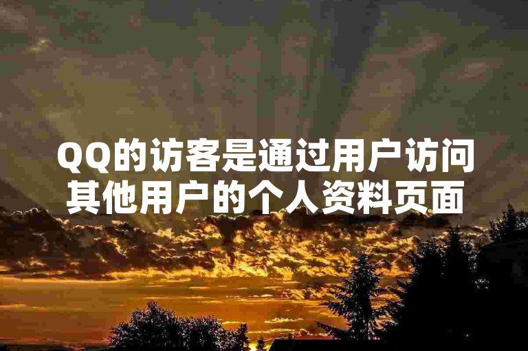 QQ的访客是通过用户访问其他用户的个人资料页面时产生的。