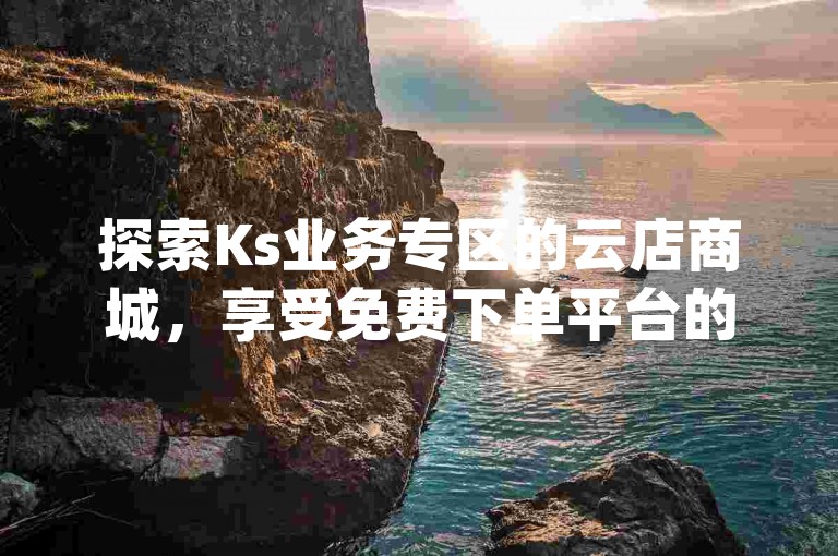 探索Ks业务专区的云店商城，享受免费下单平台的超值优惠，全天候自助服务让网红商城的超低价qq业务成为热门话题。
