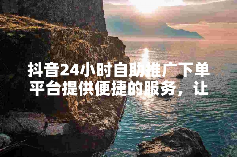 抖音24小时自助推广下单平台提供便捷的服务，让用户能够轻松提升视频曝光度。