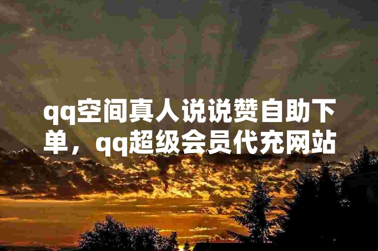 qq空间真人说说赞自助下单，qq超级会员代充网站 - seo短视频网页入口网站推广。