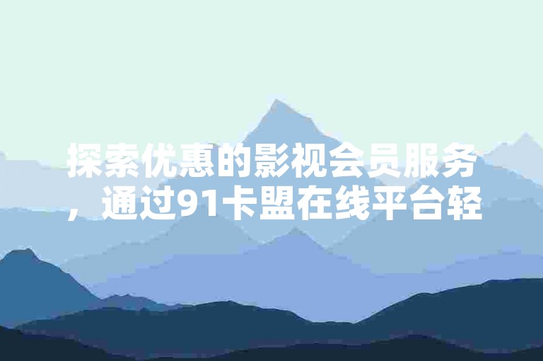 探索优惠的影视会员服务，通过91卡盟在线平台轻松自助下单 - 享受1元换取1000赞的超值体验 - 快手业务低价自助平台，带来前所未有的超低价格。